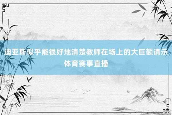 迪亚斯似乎能很好地清楚教师在场上的大巨额请示体育赛事直播