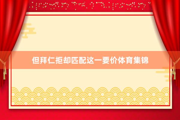 但拜仁拒却匹配这一要价体育集锦