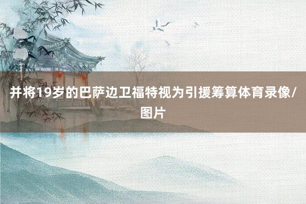 并将19岁的巴萨边卫福特视为引援筹算体育录像/图片