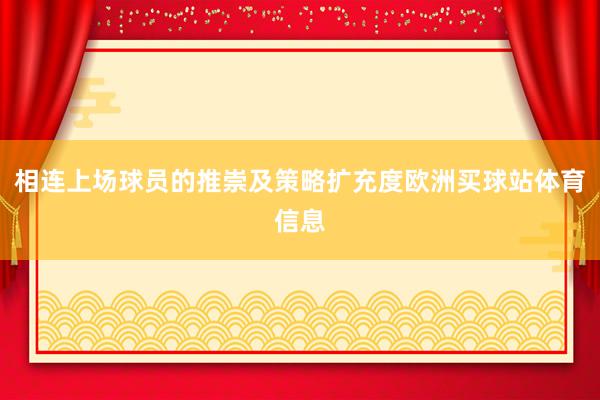相连上场球员的推崇及策略扩充度欧洲买球站体育信息
