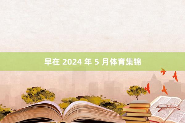 早在 2024 年 5 月体育集锦