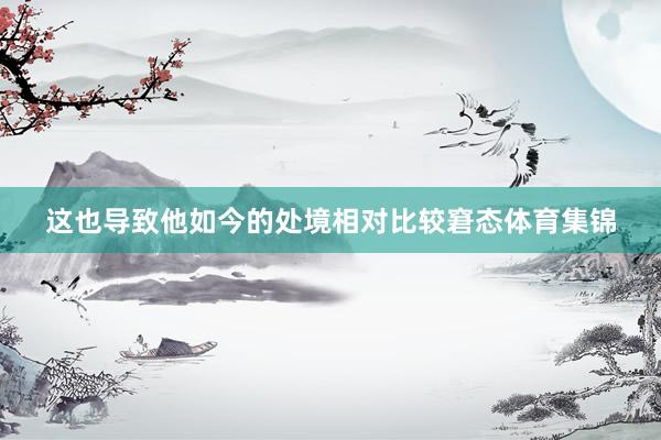 这也导致他如今的处境相对比较窘态体育集锦