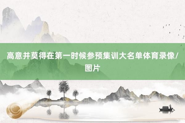 高意并莫得在第一时候参预集训大名单体育录像/图片