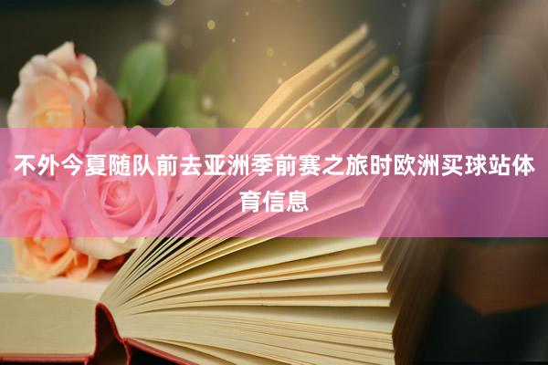 不外今夏随队前去亚洲季前赛之旅时欧洲买球站体育信息