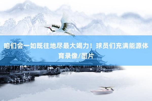 咱们会一如既往地尽最大竭力！球员们充满能源体育录像/图片
