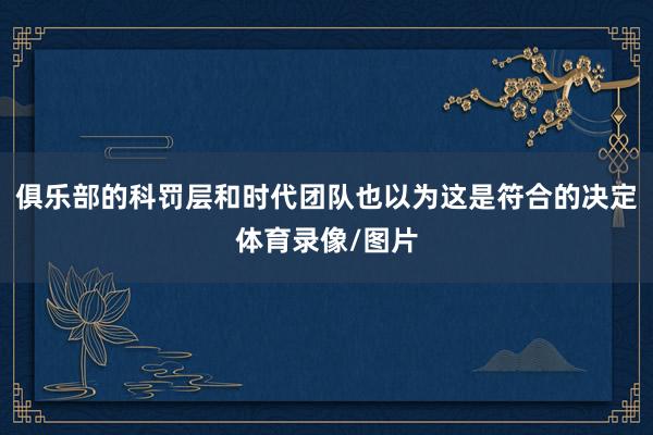 俱乐部的科罚层和时代团队也以为这是符合的决定体育录像/图片