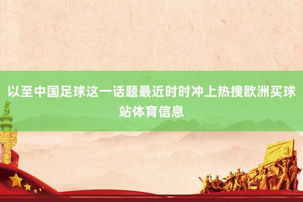 以至中国足球这一话题最近时时冲上热搜欧洲买球站体育信息