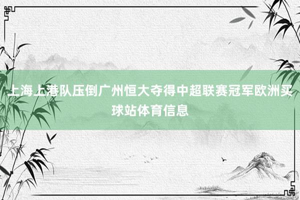 上海上港队压倒广州恒大夺得中超联赛冠军欧洲买球站体育信息