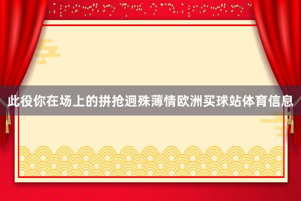 此役你在场上的拼抢迥殊薄情欧洲买球站体育信息