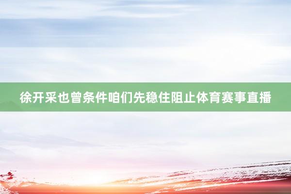徐开采也曾条件咱们先稳住阻止体育赛事直播