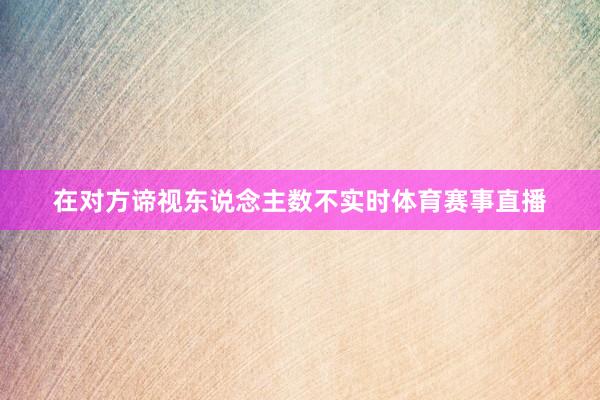 在对方谛视东说念主数不实时体育赛事直播