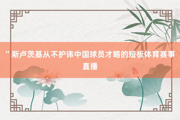 ”斯卢茨基从不护讳中国球员才略的短板体育赛事直播