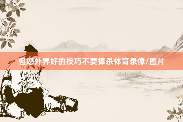 但愿外界好的技巧不要捧杀体育录像/图片