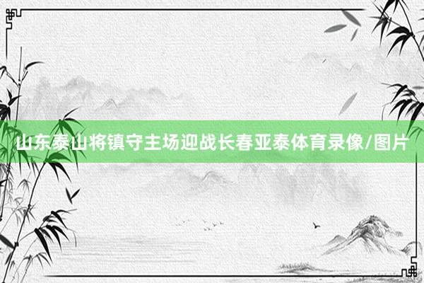 山东泰山将镇守主场迎战长春亚泰体育录像/图片