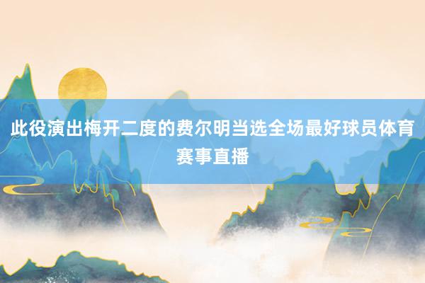 此役演出梅开二度的费尔明当选全场最好球员体育赛事直播