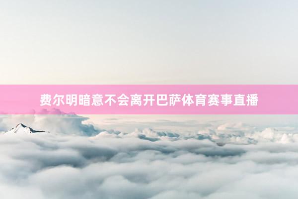 费尔明暗意不会离开巴萨体育赛事直播