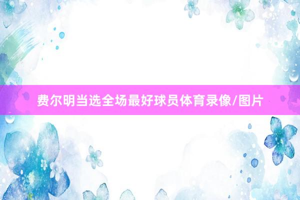 费尔明当选全场最好球员体育录像/图片