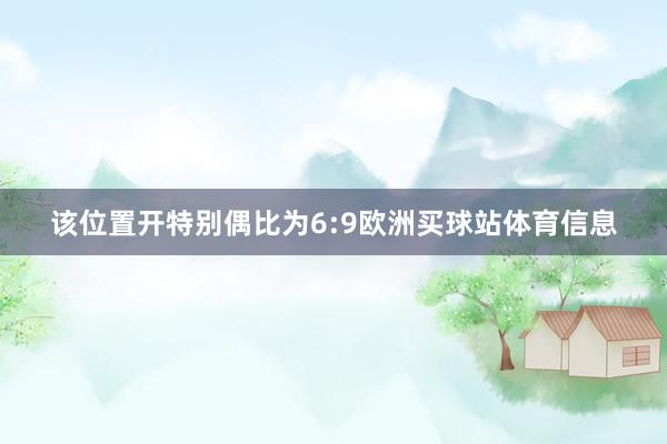 该位置开特别偶比为6:9欧洲买球站体育信息
