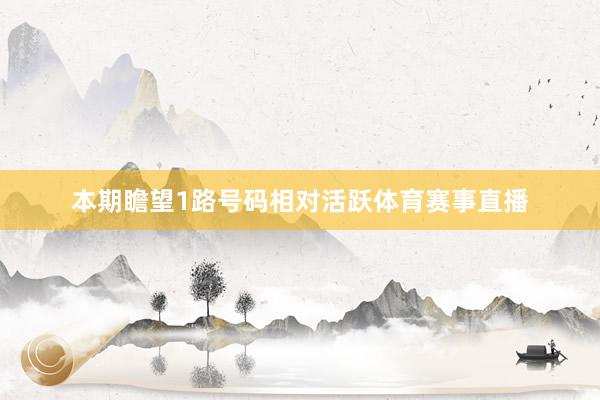 本期瞻望1路号码相对活跃体育赛事直播