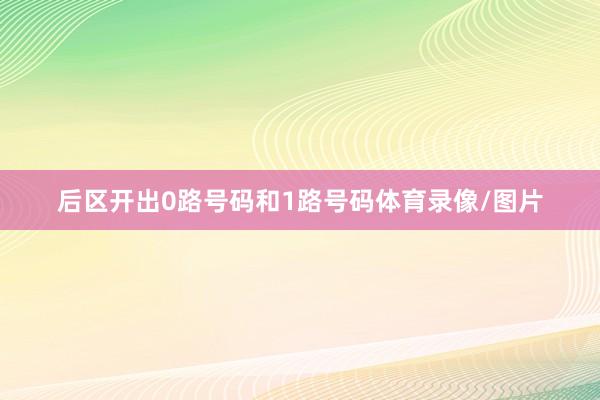 后区开出0路号码和1路号码体育录像/图片