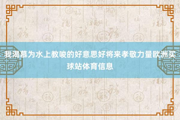 我渴慕为水上教唆的好意思好将来孝敬力量欧洲买球站体育信息