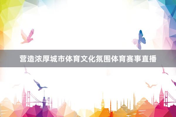 营造浓厚城市体育文化氛围体育赛事直播