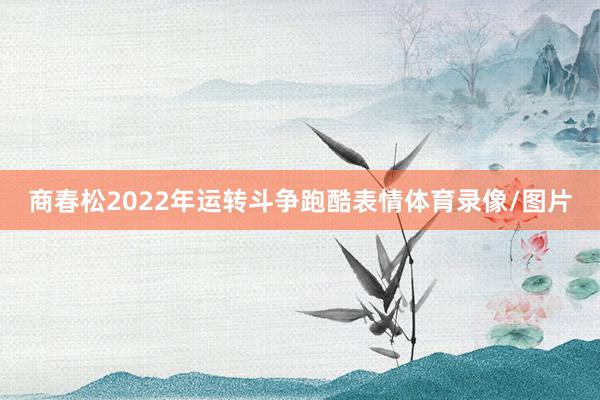 商春松2022年运转斗争跑酷表情体育录像/图片
