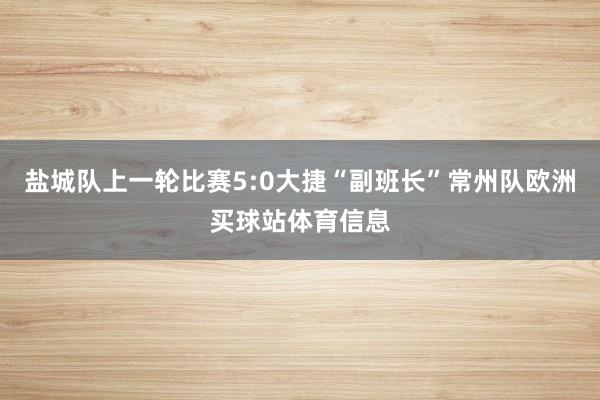 盐城队上一轮比赛5:0大捷“副班长”常州队欧洲买球站体育信息
