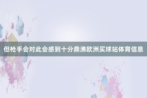 但枪手会对此会感到十分鼎沸欧洲买球站体育信息