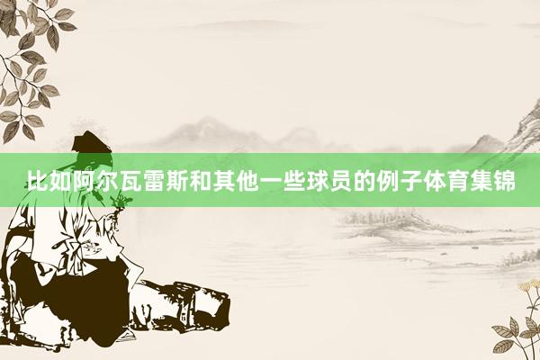 比如阿尔瓦雷斯和其他一些球员的例子体育集锦