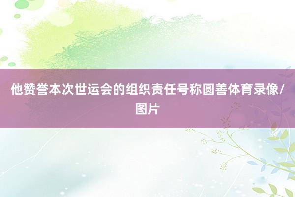 他赞誉本次世运会的组织责任号称圆善体育录像/图片