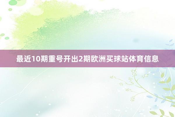 最近10期重号开出2期欧洲买球站体育信息