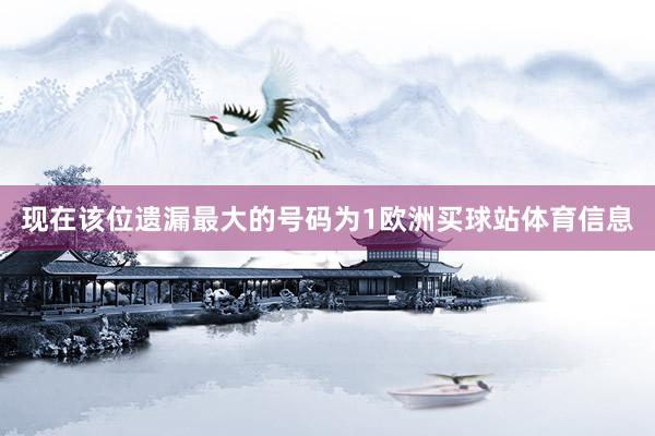 现在该位遗漏最大的号码为1欧洲买球站体育信息