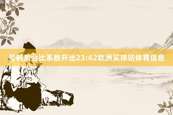号码质合比系数开出23:62欧洲买球站体育信息