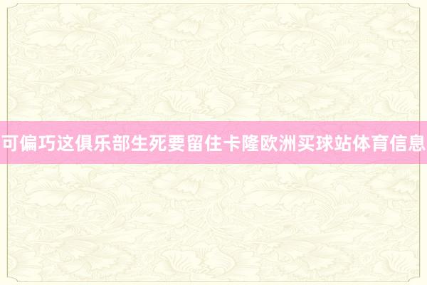 可偏巧这俱乐部生死要留住卡隆欧洲买球站体育信息