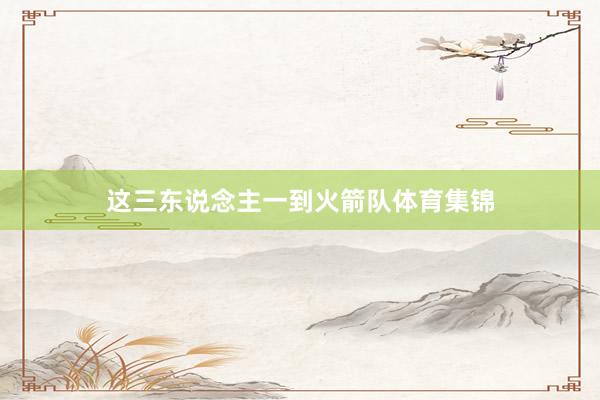 这三东说念主一到火箭队体育集锦