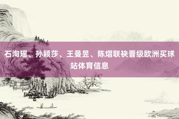 石洵瑶、孙颖莎、王曼昱、陈熠联袂晋级欧洲买球站体育信息