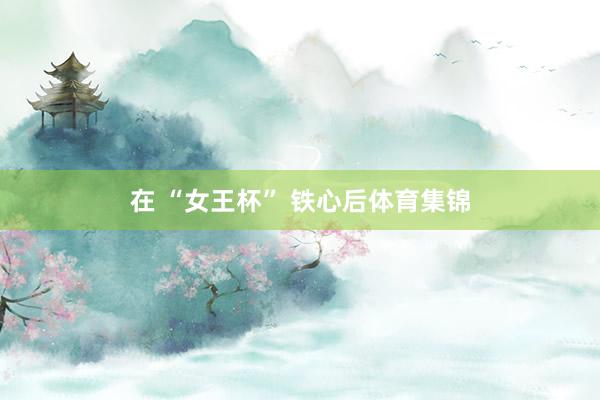在 “女王杯” 铁心后体育集锦