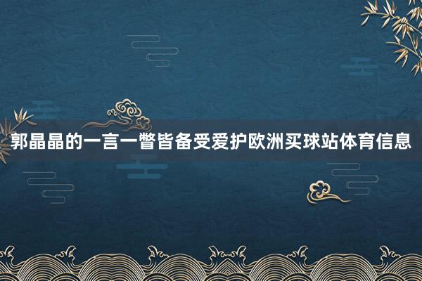 郭晶晶的一言一瞥皆备受爱护欧洲买球站体育信息
