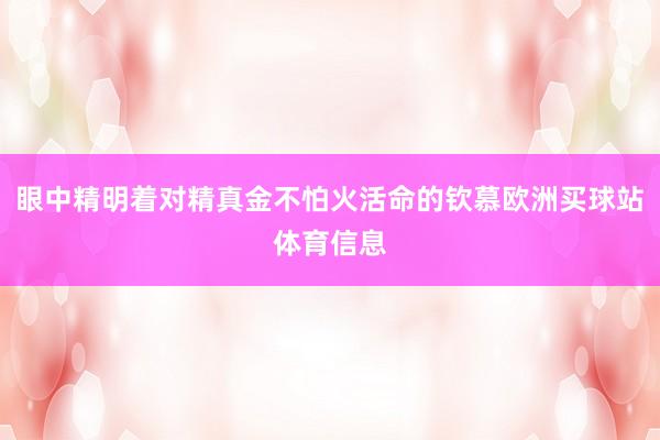 眼中精明着对精真金不怕火活命的钦慕欧洲买球站体育信息