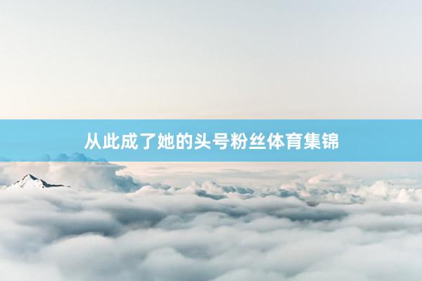 从此成了她的头号粉丝体育集锦