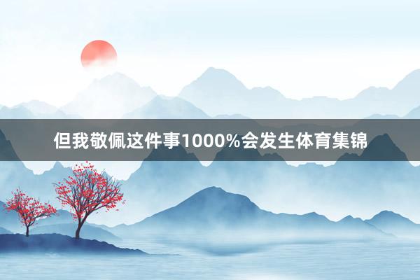 但我敬佩这件事1000%会发生体育集锦