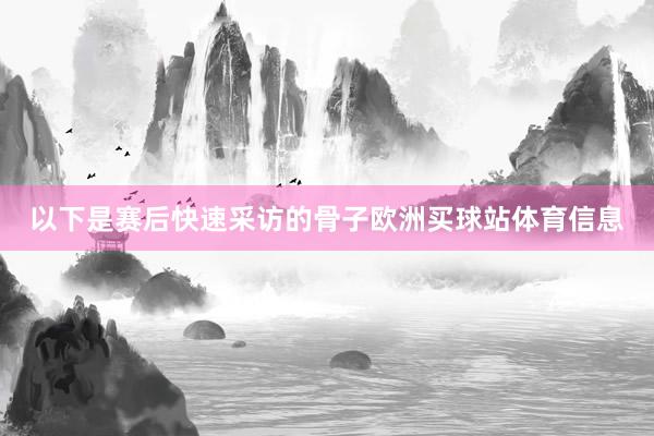 以下是赛后快速采访的骨子欧洲买球站体育信息
