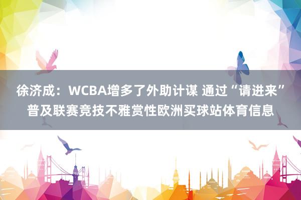徐济成：WCBA增多了外助计谋 通过“请进来”普及联赛竞技不雅赏性欧洲买球站体育信息