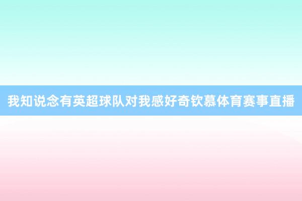 我知说念有英超球队对我感好奇钦慕体育赛事直播