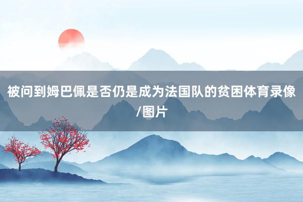 被问到姆巴佩是否仍是成为法国队的贫困体育录像/图片