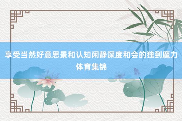 享受当然好意思景和认知闲静深度和会的独到魔力体育集锦