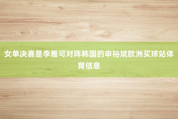 女单决赛是李雅可对阵韩国的申裕斌欧洲买球站体育信息