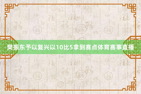樊振东予以复兴以10比5拿到赛点体育赛事直播