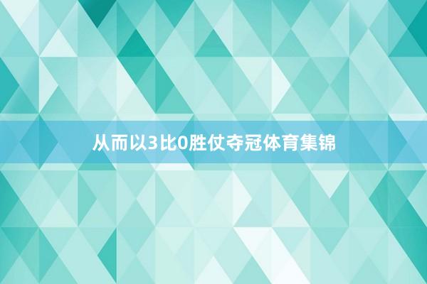从而以3比0胜仗夺冠体育集锦